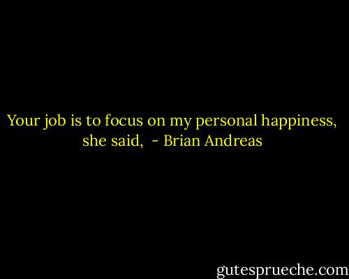 Your job is to focus on my personal happiness, she said,  - Brian Andreas