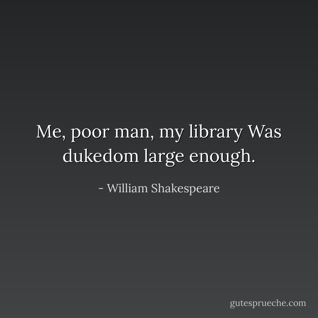 Me, poor man, my library<br />Was dukedom large enough. - William Shakespeare