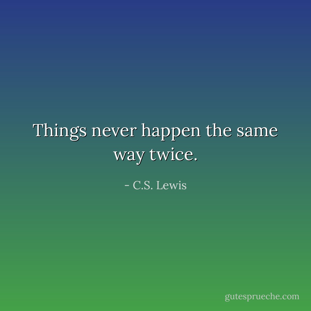 Things never happen the same way twice. - C.S. Lewis