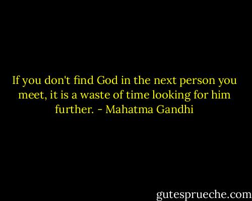 If you don't find God in the next person you meet, it is a waste of time looking for him further. - Mahatma Gandhi