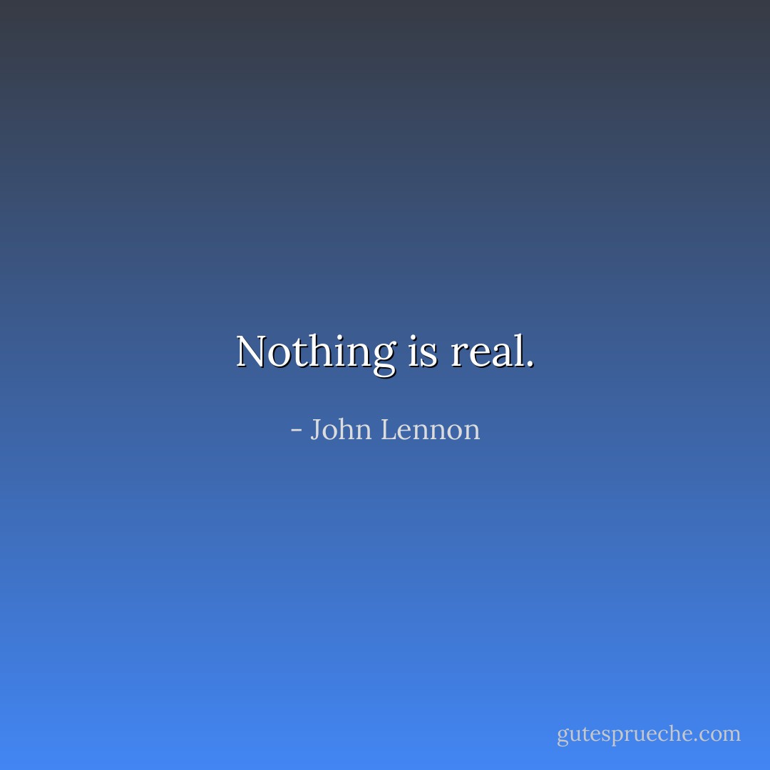 Nothing is real. - John Lennon