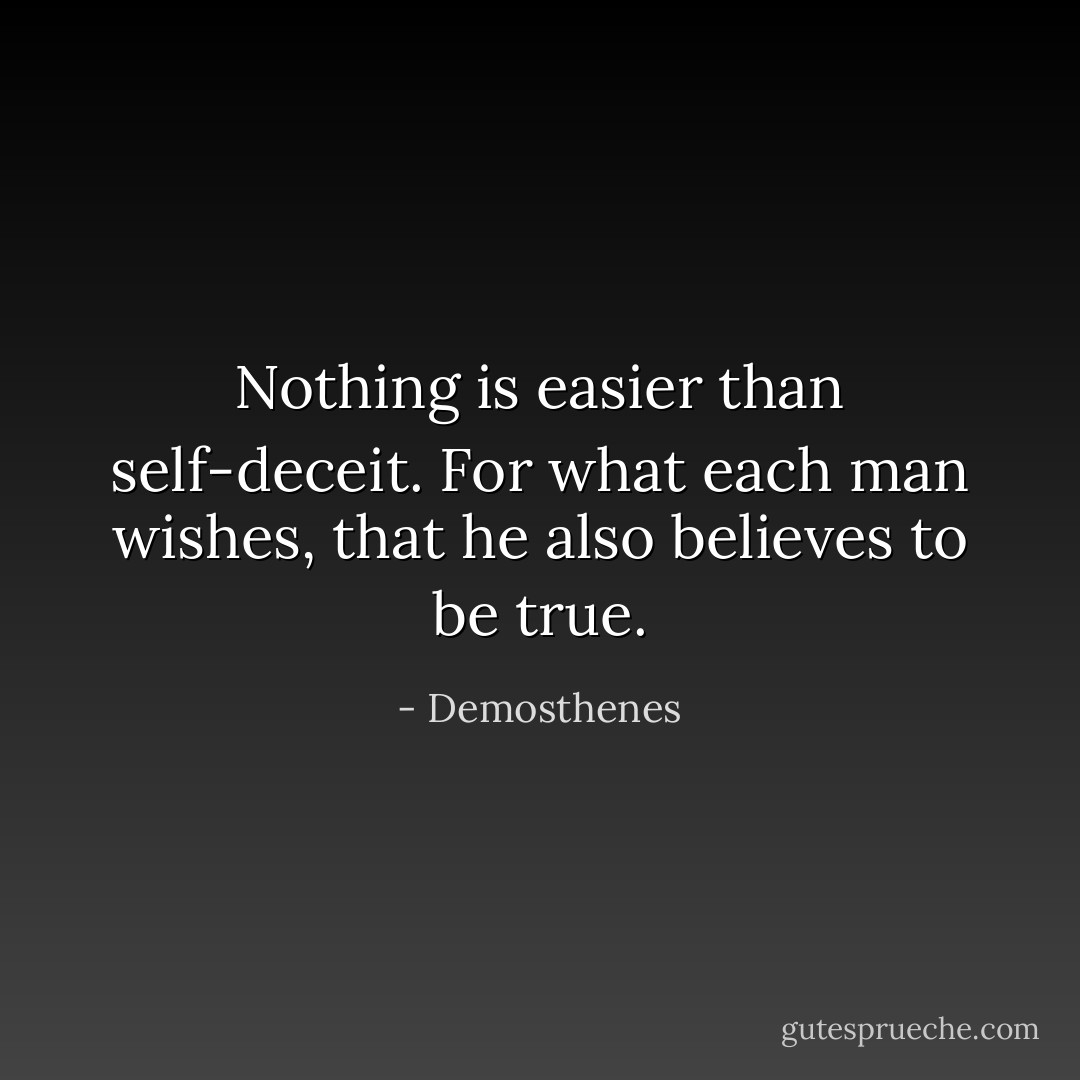 Nothing is easier than self-deceit. For what each man wishes, that he also believes to be true. - Demosthenes