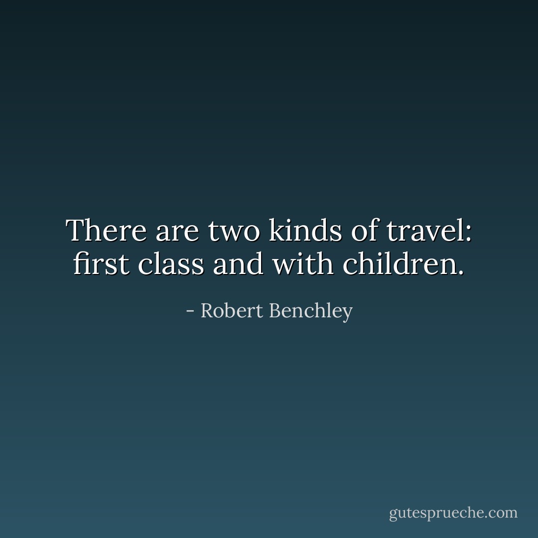 There are two kinds of travel: first class and with children. - Robert Benchley