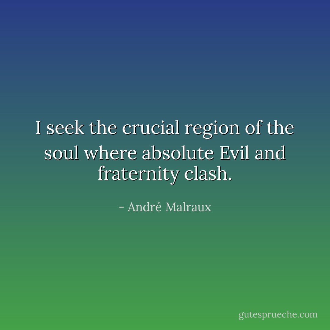 I seek the crucial region of the soul where absolute Evil and fraternity clash. - André Malraux