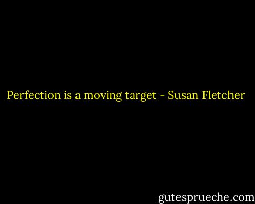 Perfection is a moving target - Susan Fletcher