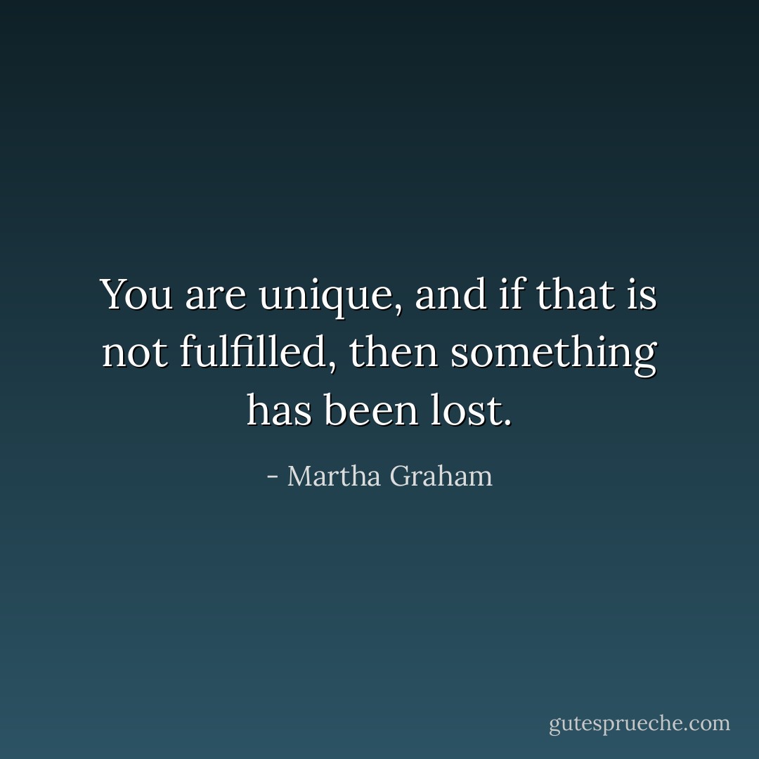 You are unique, and if that is not fulfilled, then something has been lost. - Martha Graham