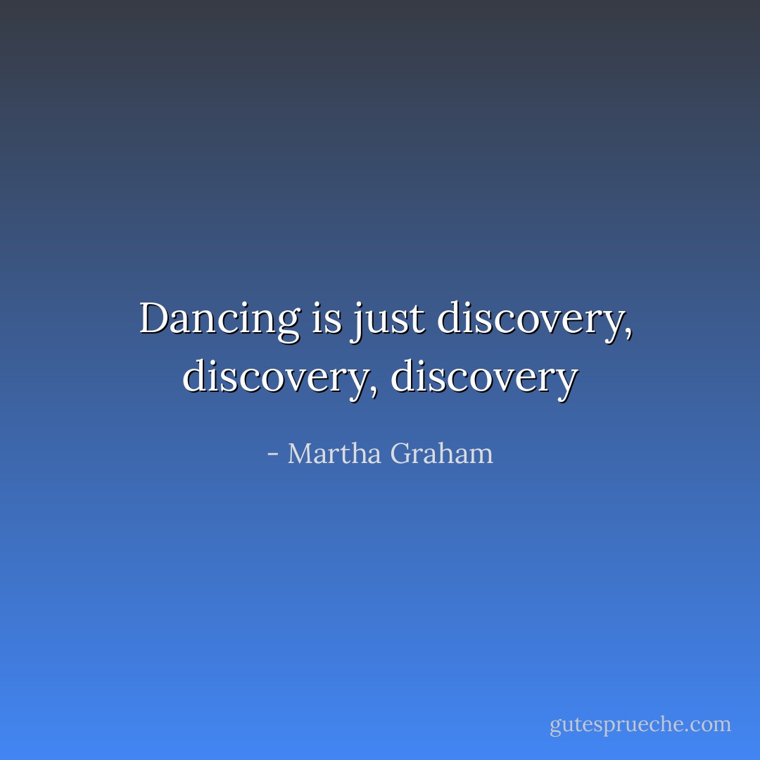  Dancing is just discovery, discovery, discovery - Martha Graham