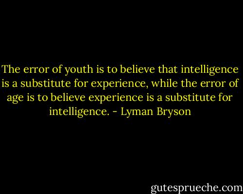 The error of youth is to believe that intelligence is a substitute for experience, while the error of age is to believe experience is a substitute for intelligence. - Lyman Bryson