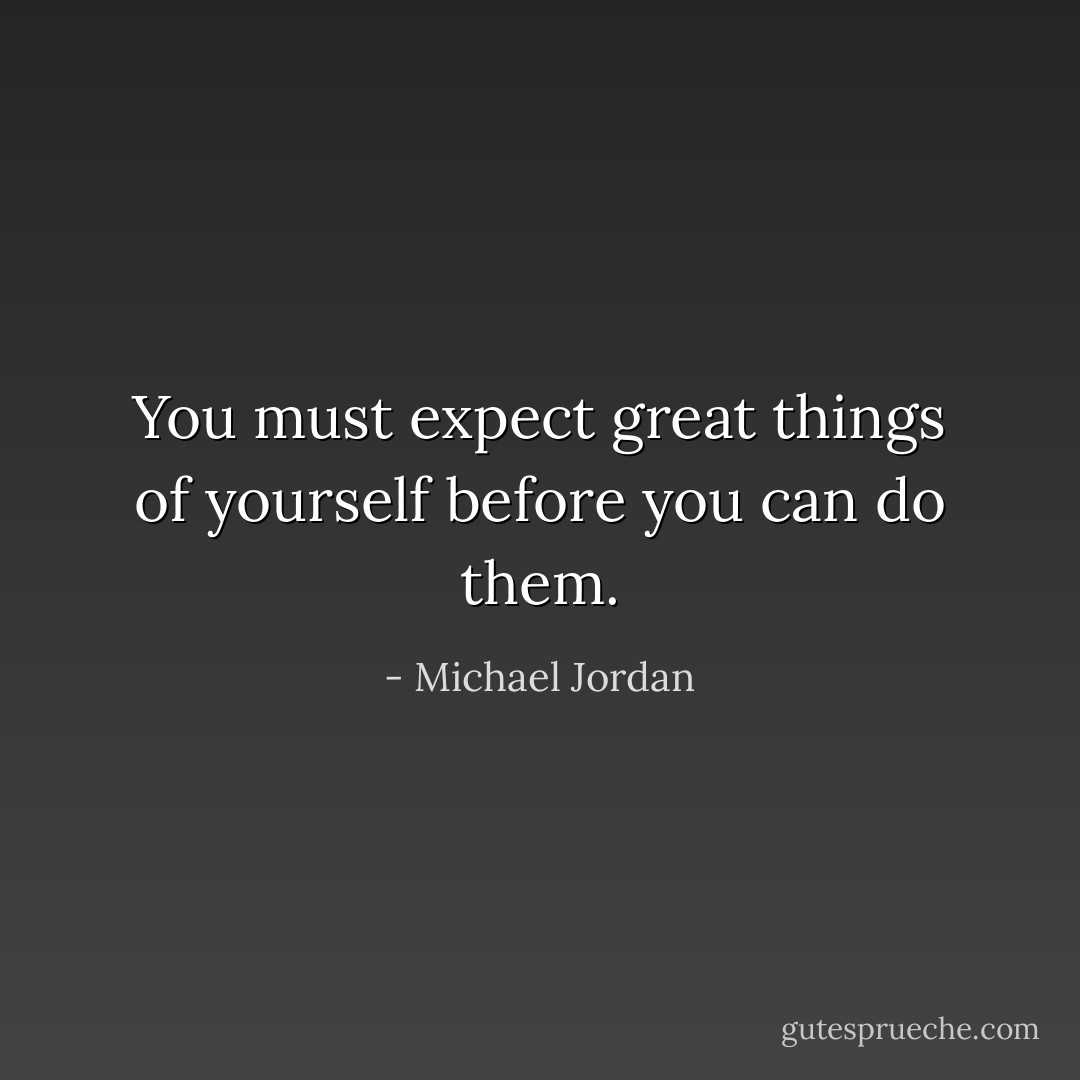 You must expect great things of yourself before you can do them. - Michael Jordan