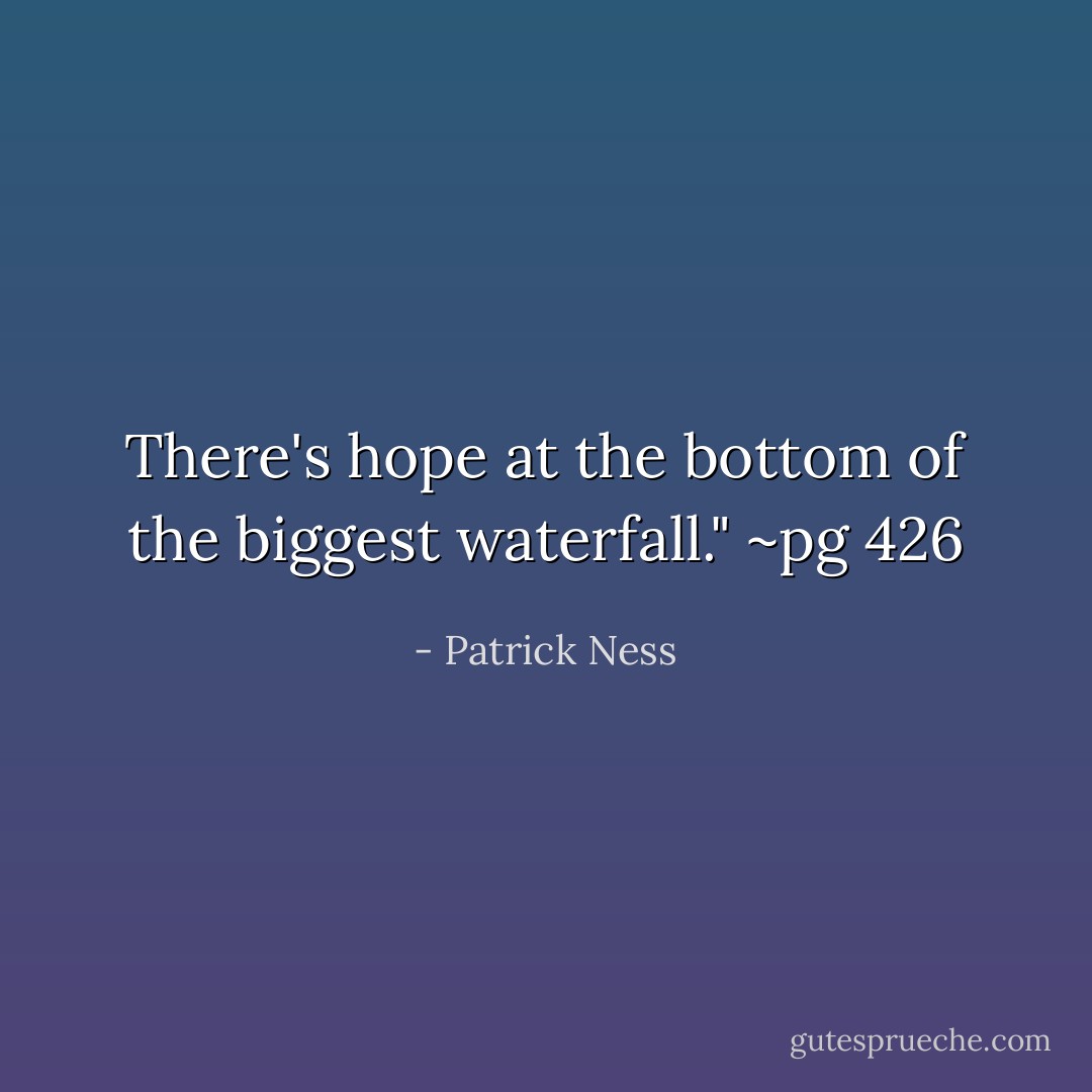 There's hope at the bottom of the biggest waterfall." ~pg 426 - Patrick Ness