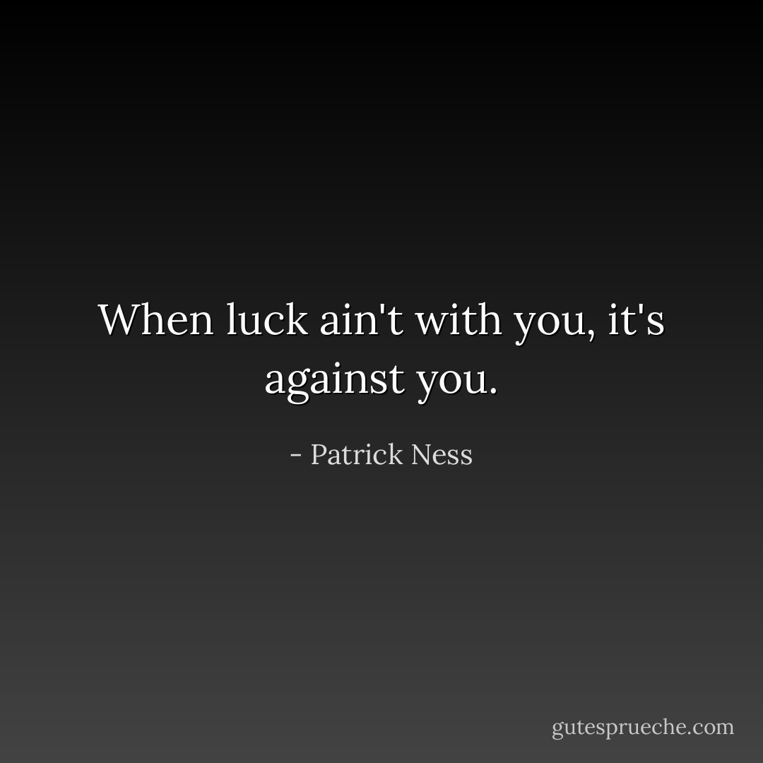 When luck ain't with you, it's against you. - Patrick Ness