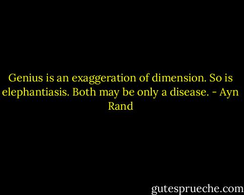 Genius is an exaggeration of dimension. So is elephantiasis. Both may be only a disease. - Ayn Rand