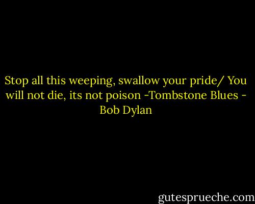 Stop all this weeping, swallow your pride/<br />You will not die, its not poison<br />-Tombstone Blues - Bob Dylan