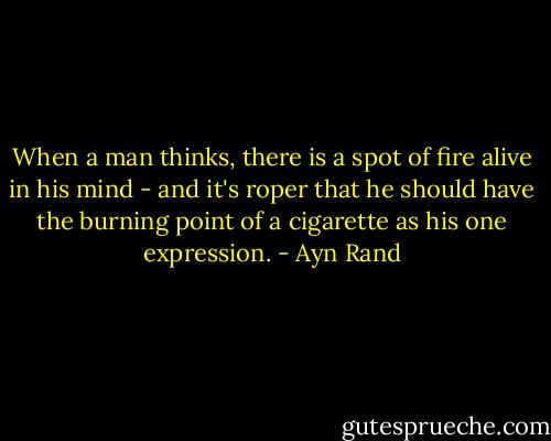 When a man thinks, there is a spot of fire alive in his mind - and it's roper that he should have the burning point of a cigarette as his one expression. - Ayn Rand