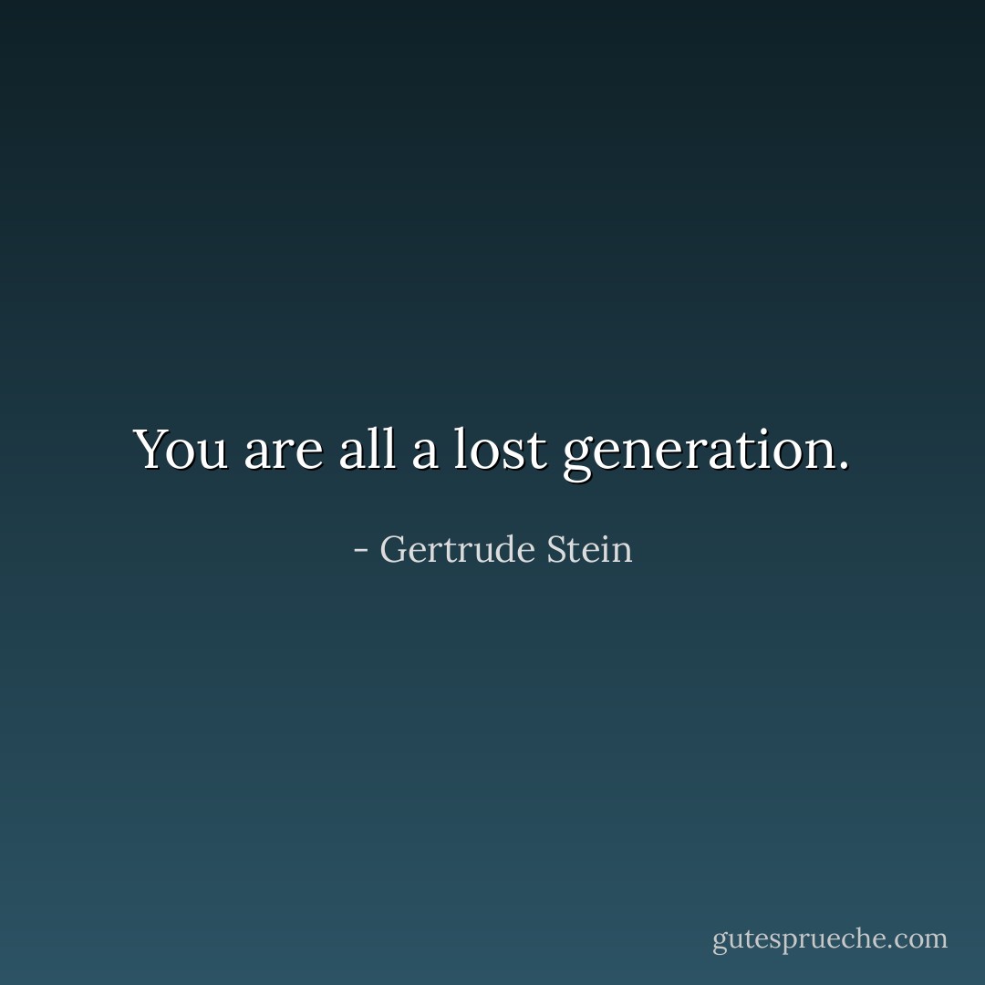 You are all a lost generation. - Gertrude Stein