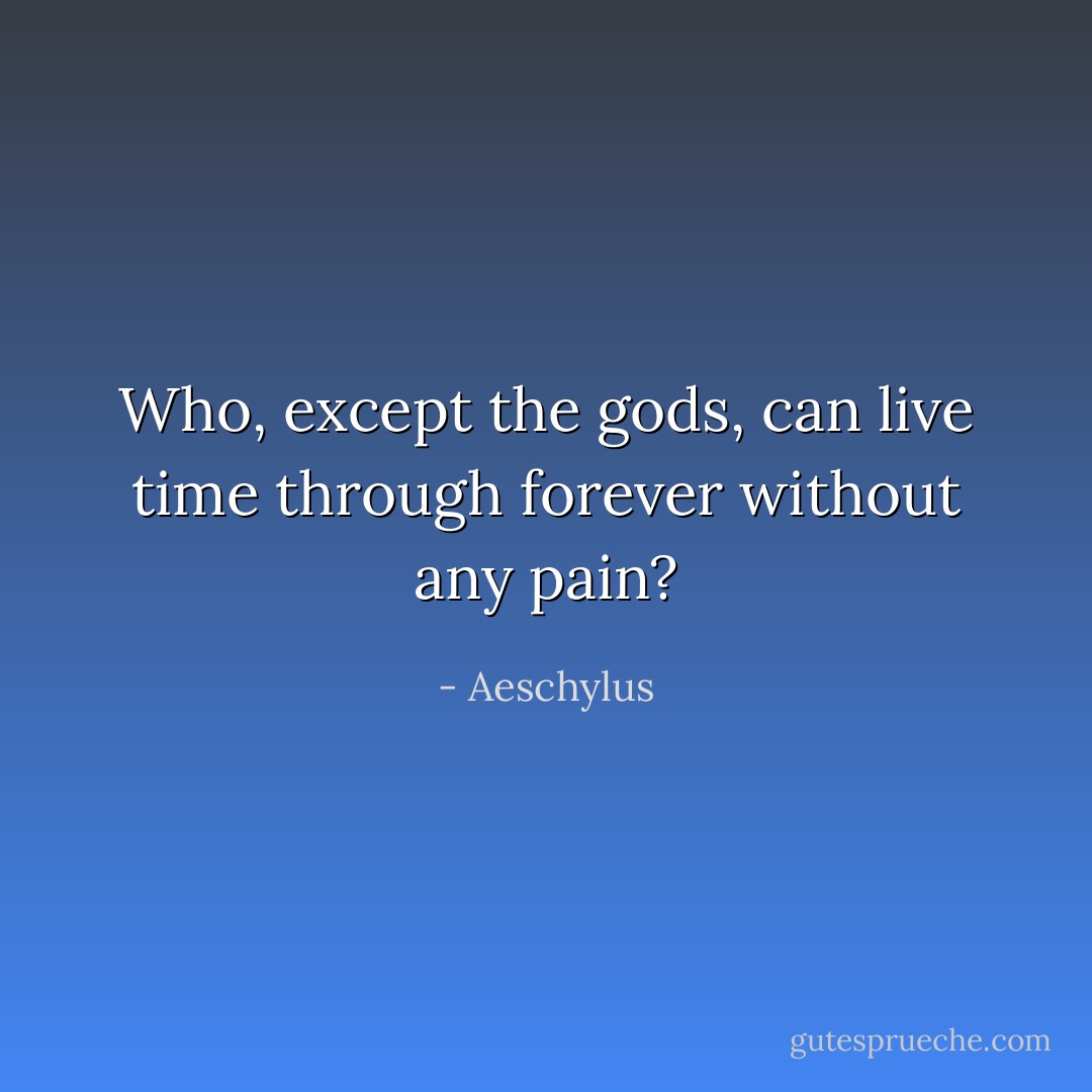 Who, except the gods, can live time through forever without any pain? - Aeschylus