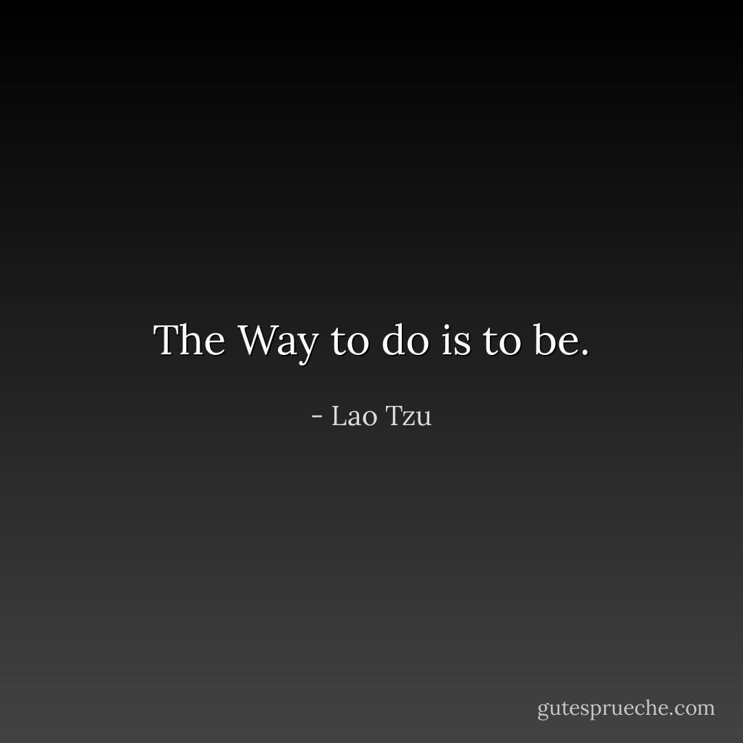 The Way to do is to be. - Lao Tzu