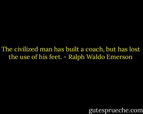 The civilized man has built a coach, but has lost the use of his feet. - Ralph Waldo Emerson