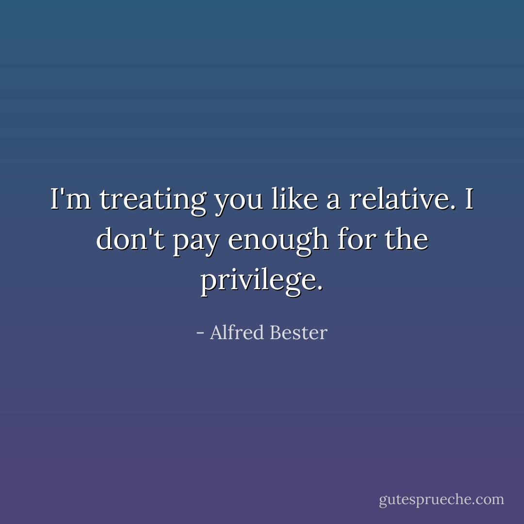 I'm treating you like a relative. I don't pay enough for the privilege. - Alfred Bester