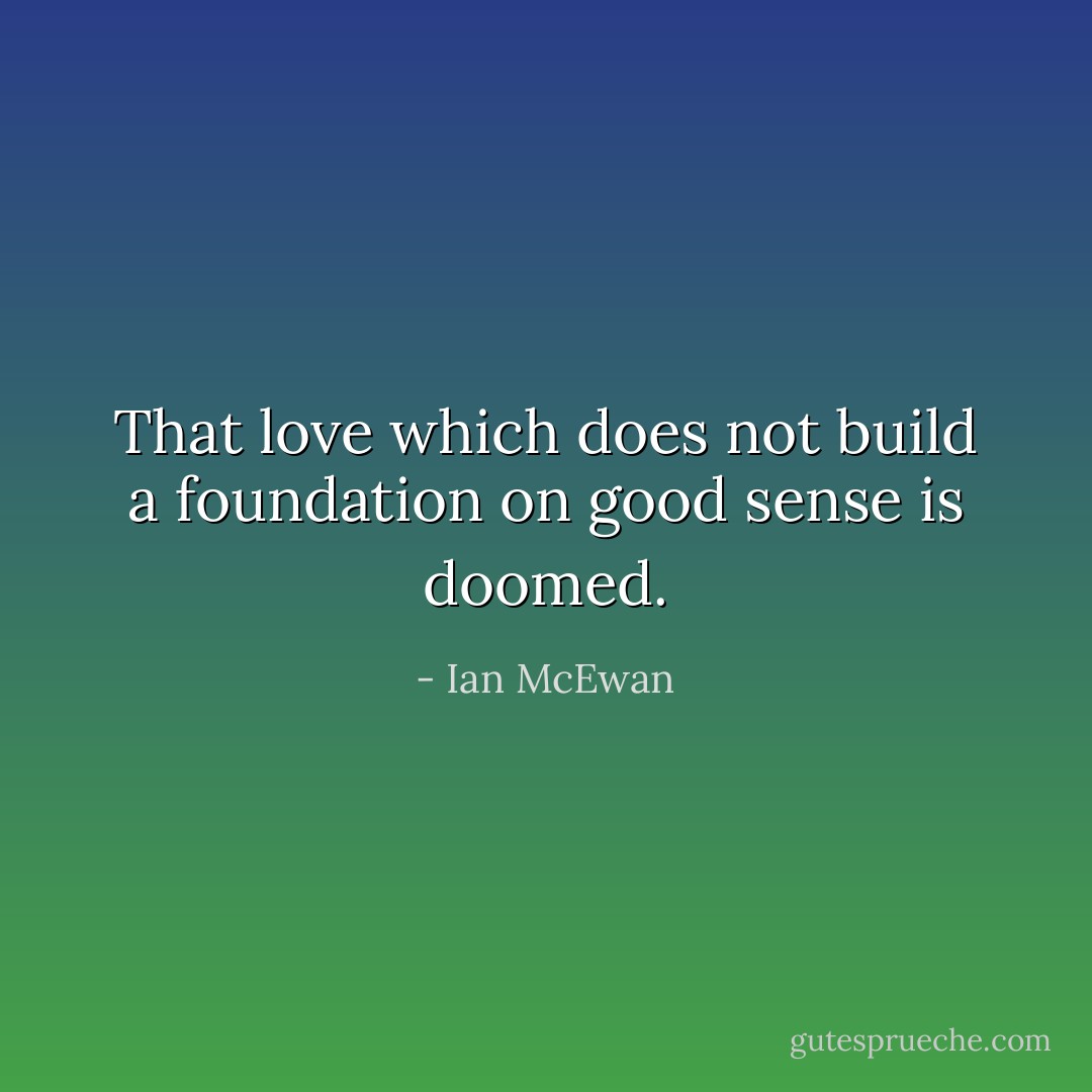 That love which does not build a foundation on good sense is doomed. - Ian McEwan