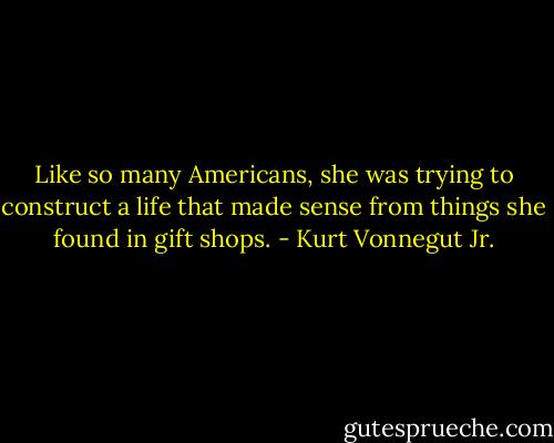Like so many Americans, she was trying to construct a life that made sense from things she found in gift shops. - Kurt Vonnegut Jr.