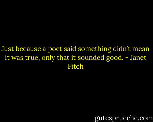 Just because a poet said something didn’t mean it was true, only that it sounded good. - Janet Fitch