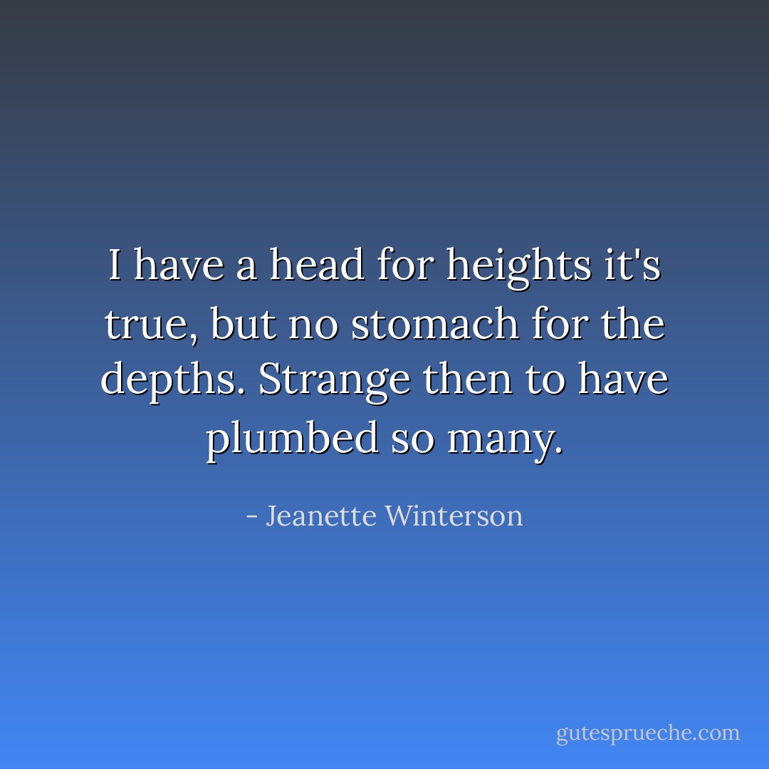 I have a head for heights it's true, but no stomach for the depths. Strange then to have plumbed so many. - Jeanette Winterson