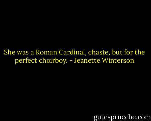 She was a Roman Cardinal, chaste, but for the perfect choirboy. - Jeanette Winterson