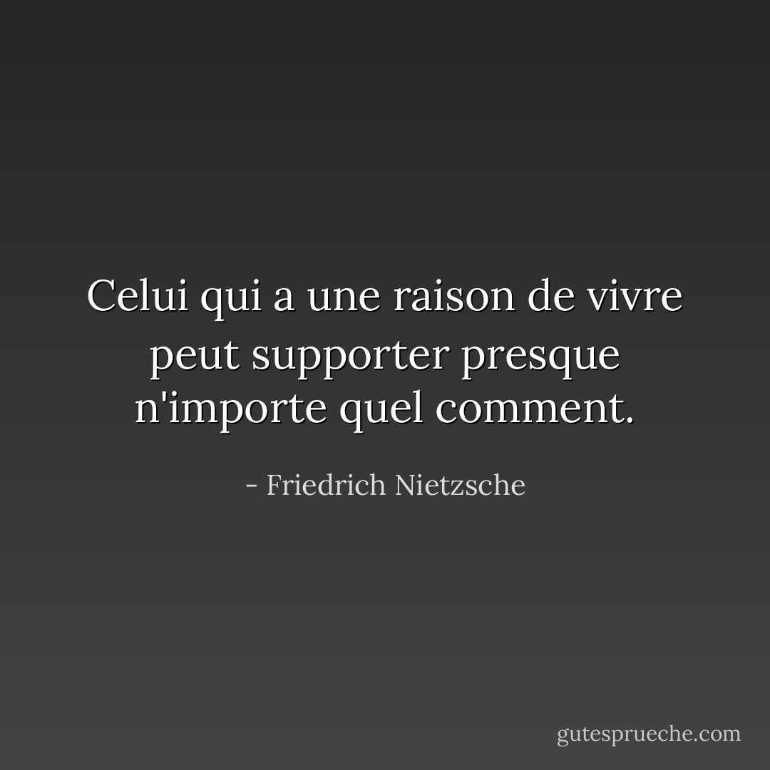 Celui qui a une raison de vivre peut supporter presque n'importe quel comment. - Friedrich Nietzsche