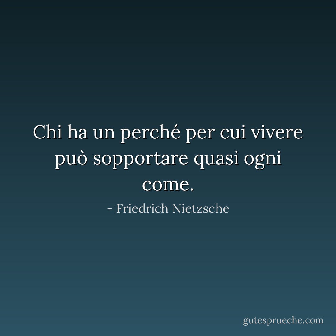 Chi ha un perché per cui vivere può sopportare quasi ogni come. - Friedrich Nietzsche