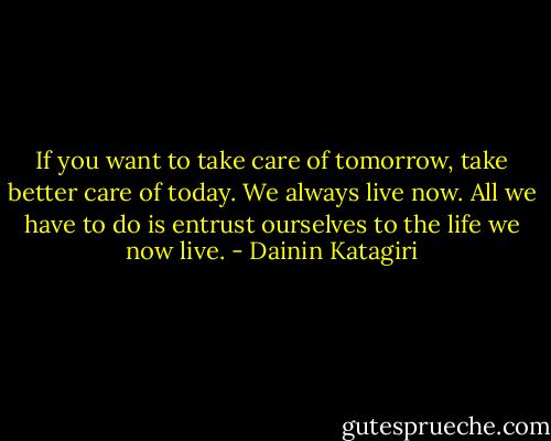 If you want to take care of tomorrow, take better care of today. We always live now. All we have to do is entrust ourselves to the life we now live. - Dainin Katagiri
