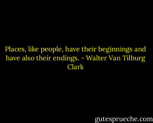 Places, like people, have their beginnings and have also their endings. - Walter Van Tilburg Clark