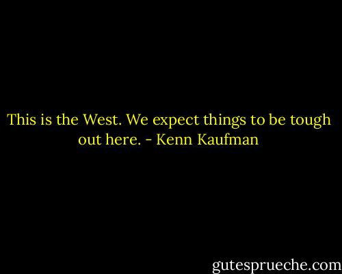 This is the West. We expect things to be tough out here. - Kenn Kaufman