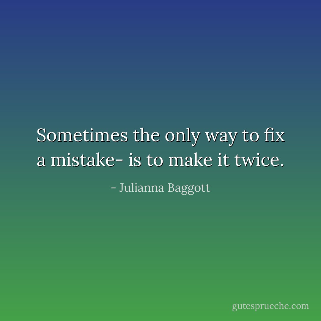 Sometimes the only way to fix a mistake- is to make it twice. - Julianna Baggott