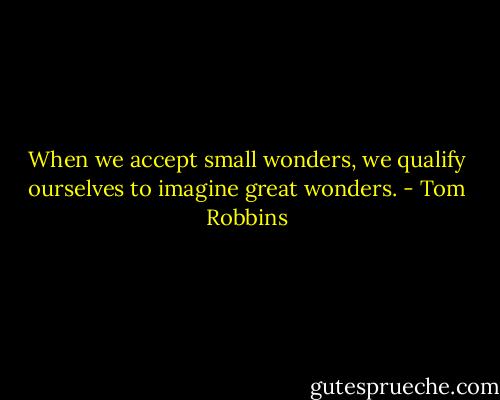 When we accept small wonders, we qualify ourselves to imagine great wonders. - Tom Robbins