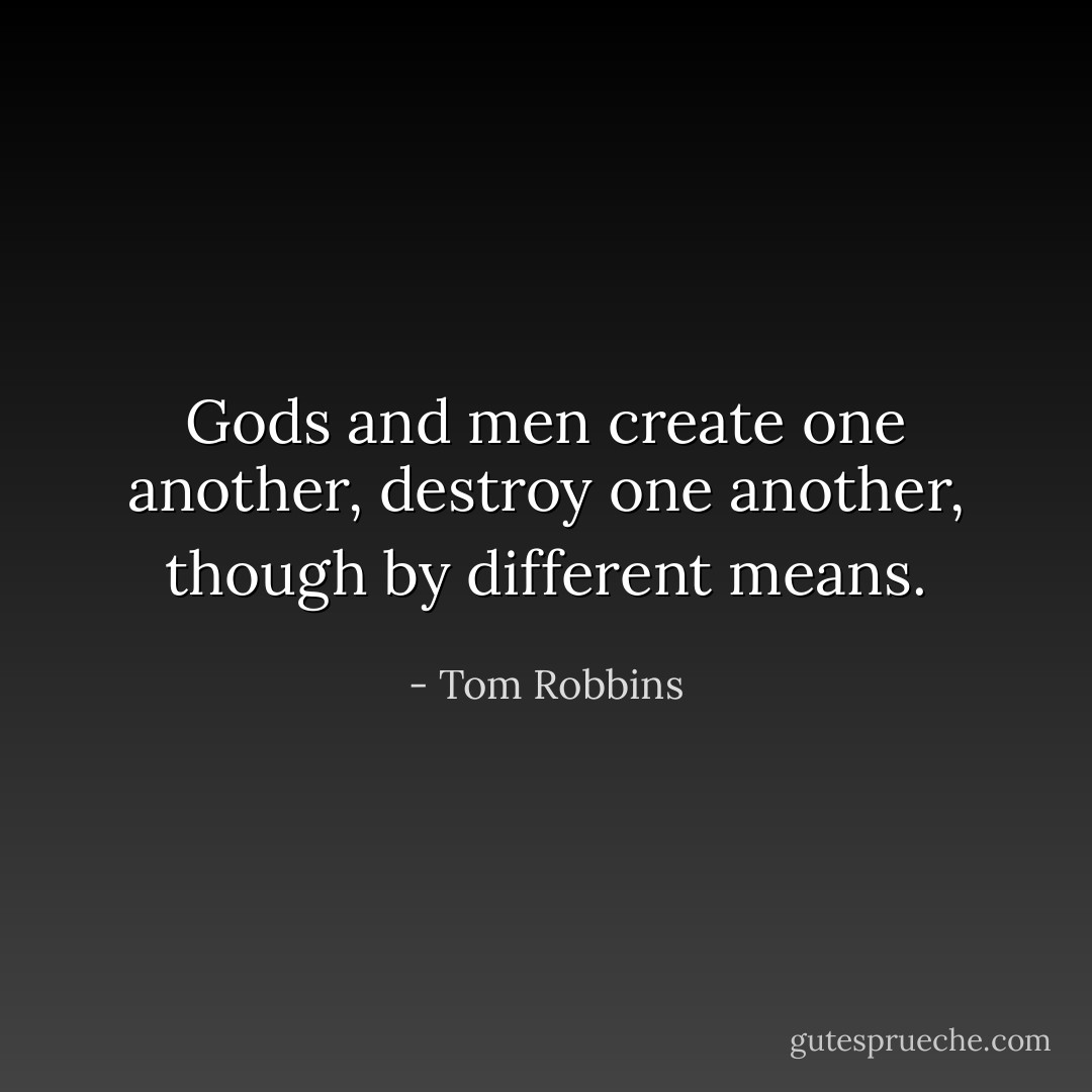 Gods and men create one another, destroy one another, though by different means. - Tom Robbins