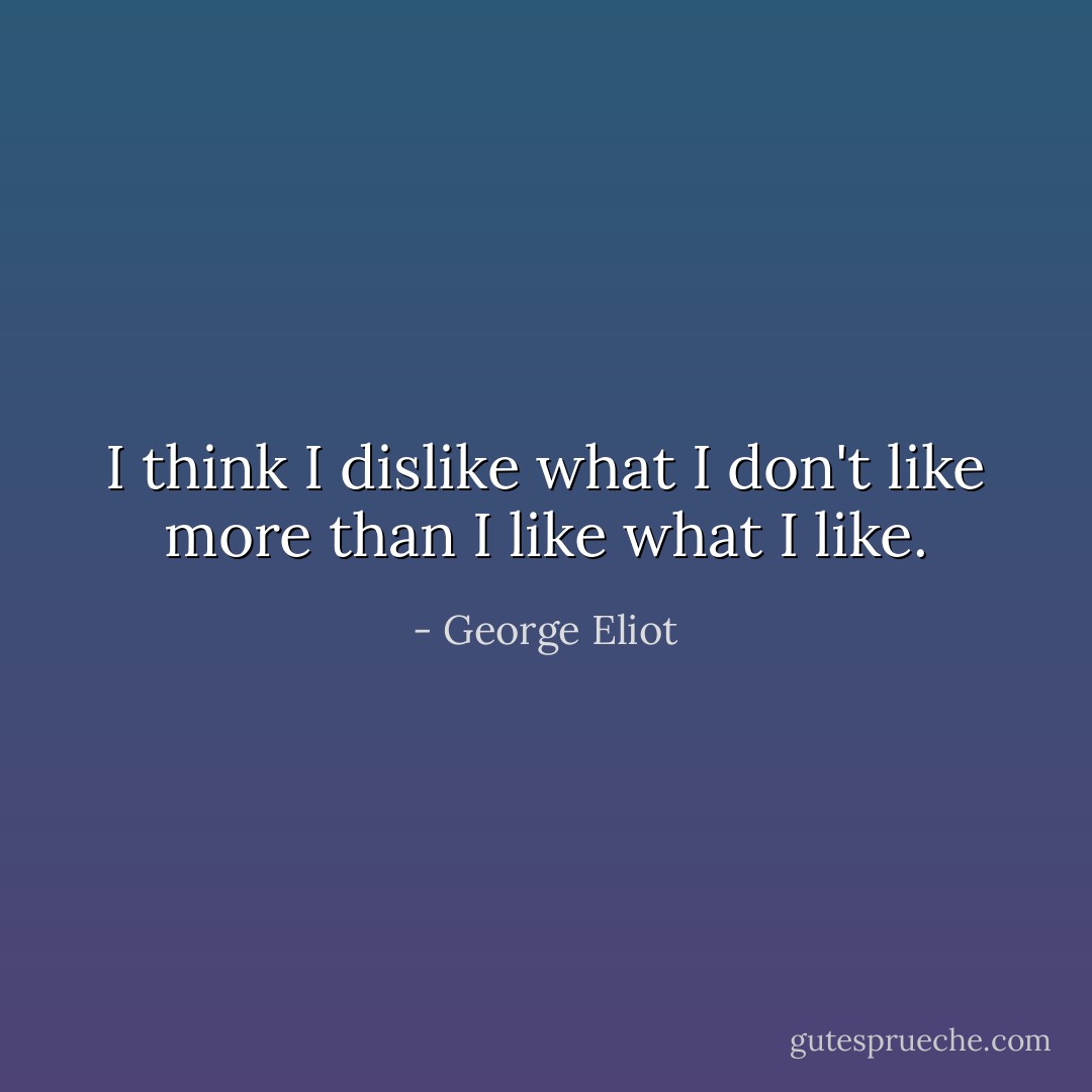 I think I dislike what I don't like more than I like what I like. - George Eliot