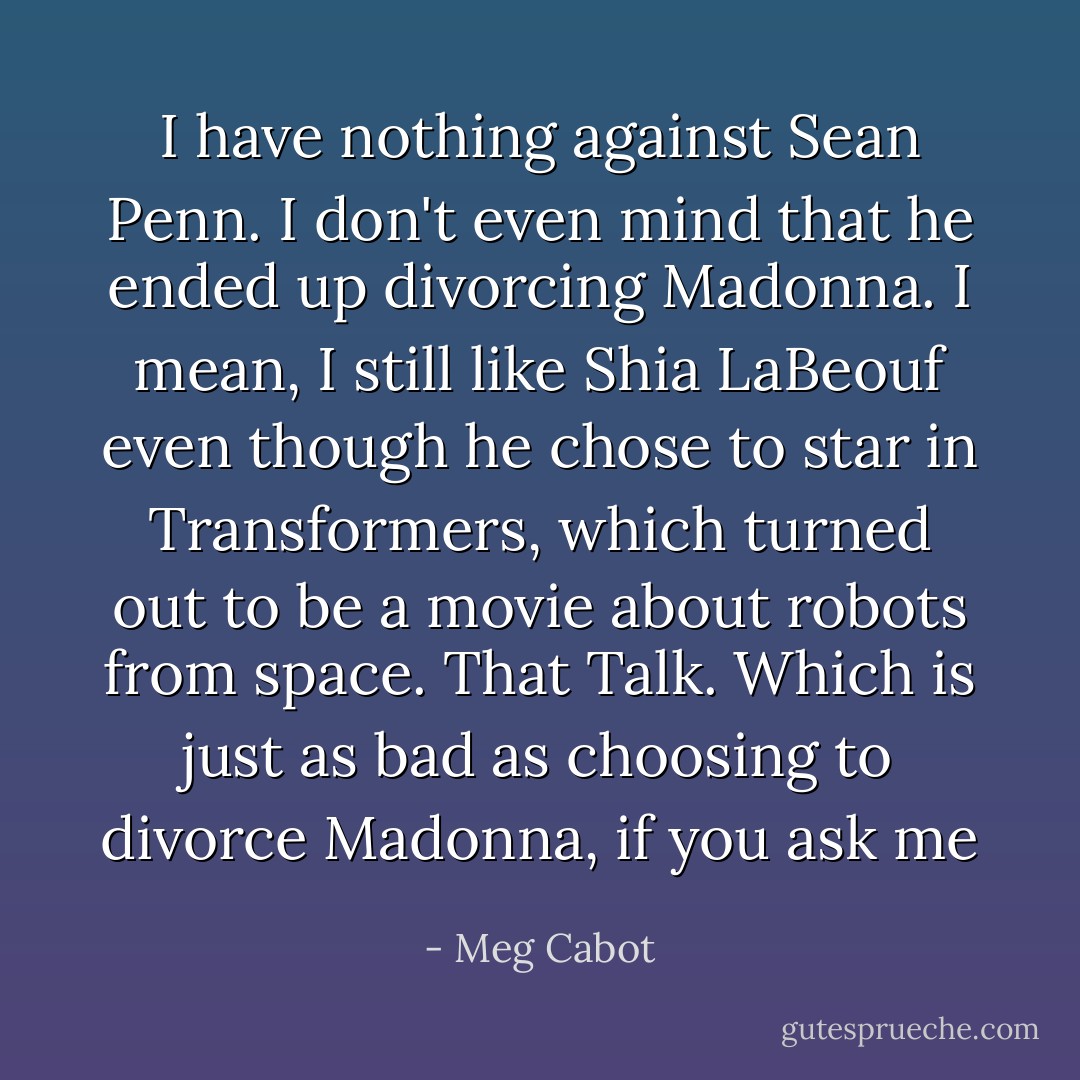 I have nothing against Sean Penn. I don't even mind that he ended up divorcing Madonna. I mean, I still like Shia LaBeouf even though he chose to star in Transformers, which turned out to be a movie about robots from space.<br />That Talk.<br />Which is just as bad as choosing to divorce Madonna, if you ask me - Meg Cabot