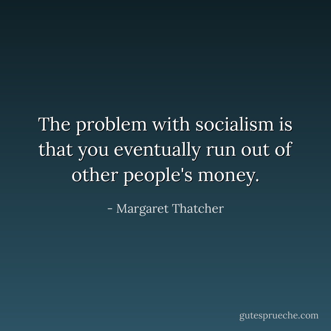 The problem with socialism is that you eventually run out of other people's money. - Margaret Thatcher