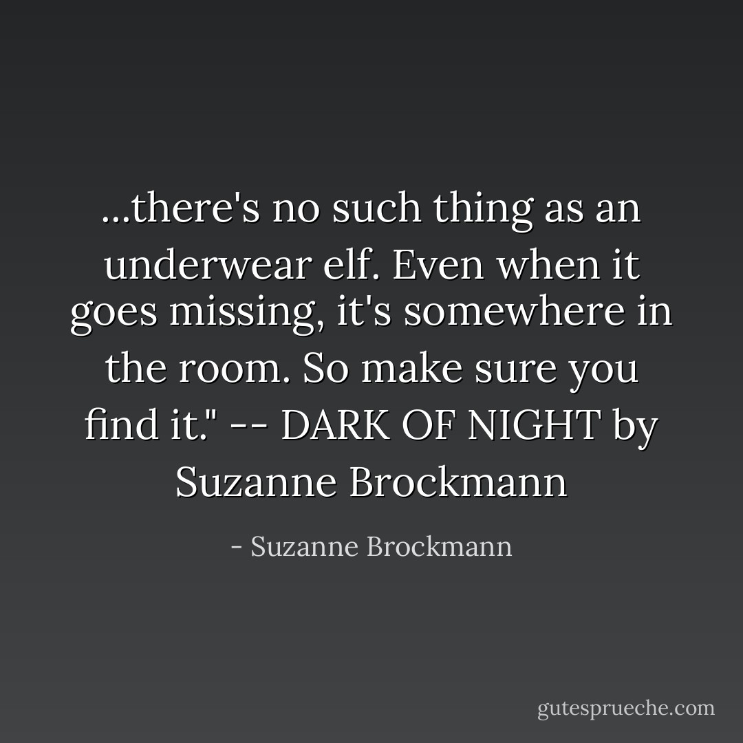 ...there's no such thing as an underwear elf. Even when it goes missing, it's somewhere in the room. So make sure you find it." -- DARK OF NIGHT by Suzanne Brockmann - Suzanne Brockmann