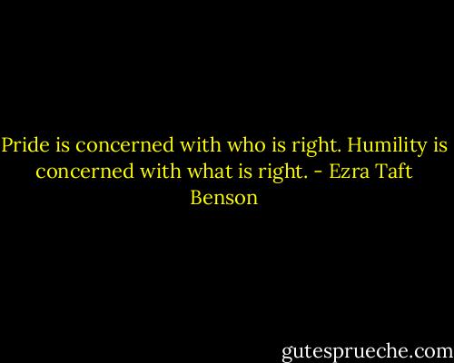 Pride is concerned with who is right. Humility is concerned with what is right. - Ezra Taft Benson