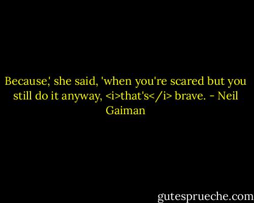 Because,' she said, 'when you're scared but you still do it anyway, <i>that's</i> brave. - Neil Gaiman