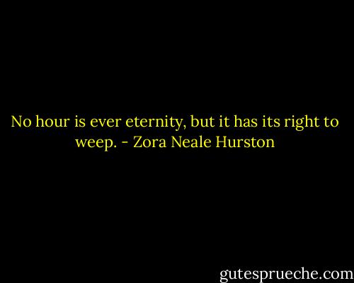 No hour is ever eternity, but it has its right to weep. - Zora Neale Hurston