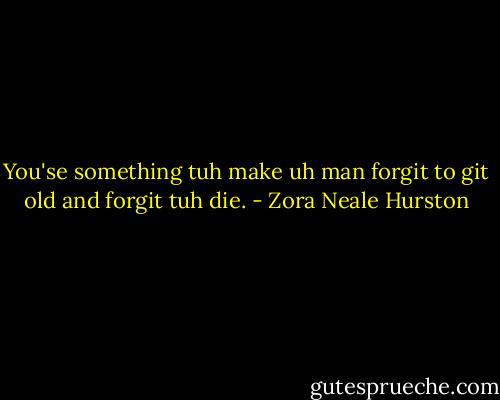 You'se something tuh make uh man forgit to git old and forgit tuh die. - Zora Neale Hurston