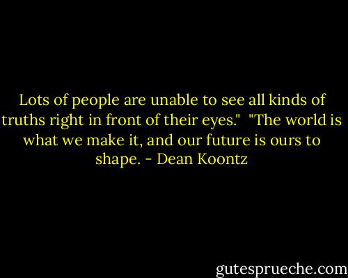 Lots of people are unable to see all kinds of truths right in front of their eyes."<br /><br />"The world is what we make it, and our future is ours to shape. - Dean Koontz