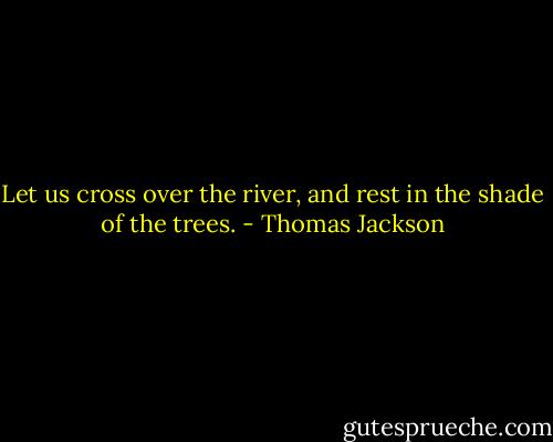 Let us cross over the river, and rest in the shade of the trees. - Thomas Jackson