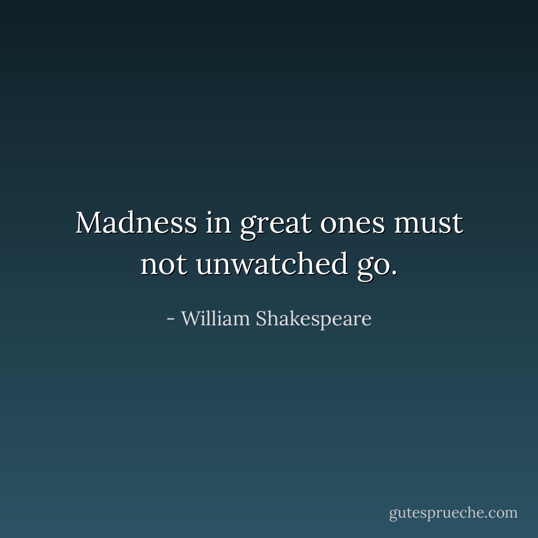 Madness in great ones must not unwatched go. - William Shakespeare