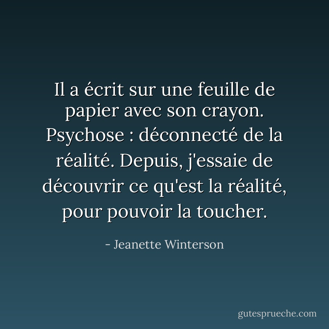 Il a écrit sur une feuille de papier avec son crayon.<br />Psychose : déconnecté de la réalité.<br />Depuis, j'essaie de découvrir ce qu'est la réalité, pour pouvoir la toucher. - Jeanette Winterson