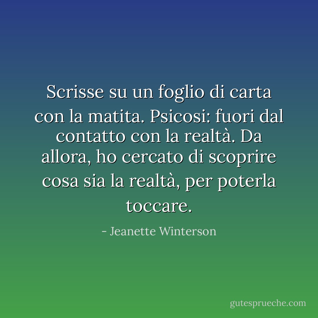Scrisse su un foglio di carta con la matita.<br />Psicosi: fuori dal contatto con la realtà.<br />Da allora, ho cercato di scoprire cosa sia la realtà, per poterla toccare. - Jeanette Winterson