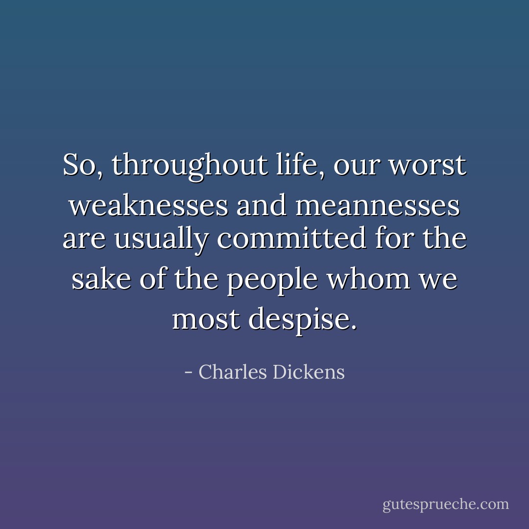So, throughout life, our worst weaknesses and meannesses are usually committed for the sake of the people whom we most despise. - Charles Dickens